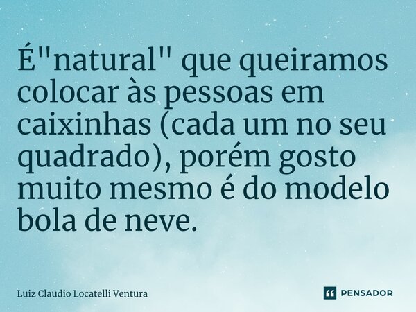 É "natural" que queiramos colocar às pessoas em caixinhas (cada um no seu quadrado), porém gosto muito mesmo é do modelo bola de neve.⁠... Frase de Luiz Cláudio Locatelli Ventura.