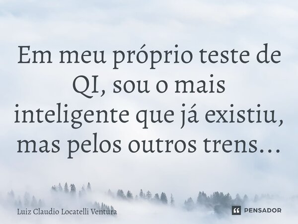 ⁠Em meu próprio teste de QI, sou o mais inteligente que já existiu, mas pelos outros trens...... Frase de Luiz Cláudio Locatelli Ventura.