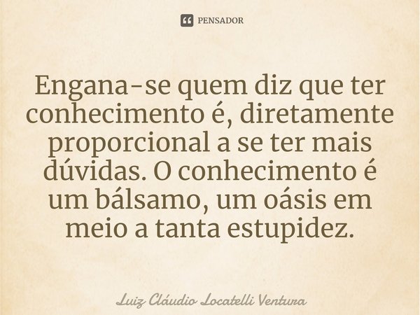 ⁠Engana-se quem diz que ter conhecimento é, diretamente proporcional a se ter mais dúvidas. O conhecimento é um bálsamo, um oásis em meio a tanta estupidez.... Frase de Luiz Cláudio Locatelli Ventura.