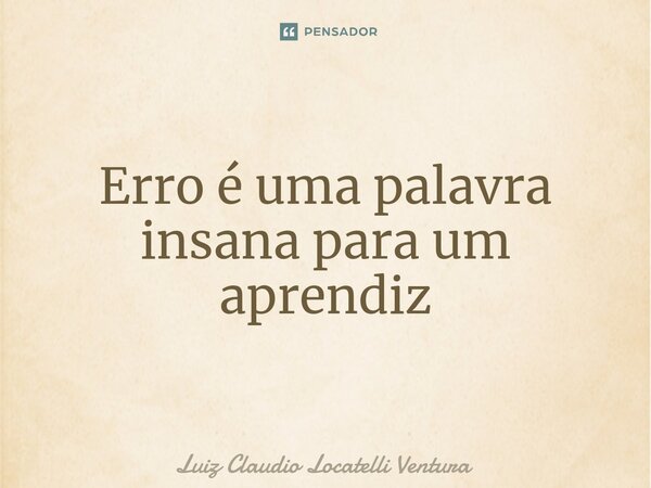 ⁠Erro é uma palavra insana para um aprendiz... Frase de Luiz Cláudio Locatelli Ventura.