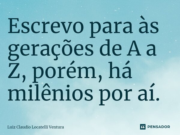 ⁠⁠Escrevo para às gerações de A a Z, porém, há milênios por aí.... Frase de Luiz Cláudio Locatelli Ventura.