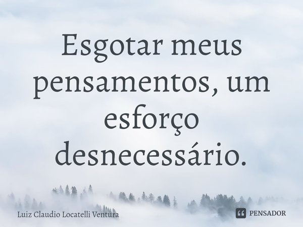 ⁠Esgotar meus pensamentos, um esforço desnecessário.... Frase de Luiz Cláudio Locatelli Ventura.