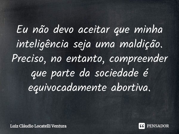 ⁠Eu não devo aceitar que minha inteligência seja uma maldição. Preciso, no entanto, compreender que parte da sociedade é equivocadamente abortiva.... Frase de Luiz Cláudio Locatelli Ventura.