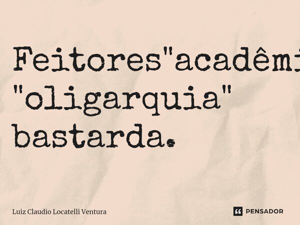 ⁠Feitores "acadêmicos", "oligarquia" bastarda.... Frase de Luiz Cláudio Locatelli Ventura.