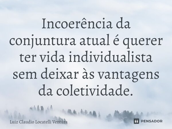 ⁠Incoerência da conjuntura atual é querer ter vida individualista sem deixar às vantagens da coletividade.... Frase de Luiz Cláudio Locatelli Ventura.