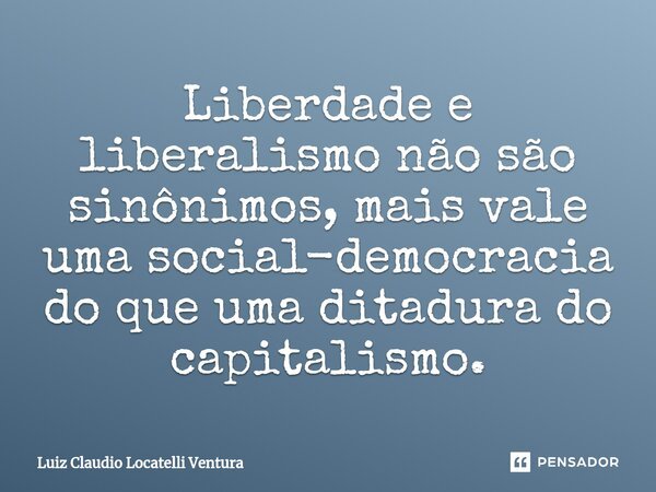 ⁠Liberdade e liberalismo não são sinônimos, mais vale uma social-democracia do que uma ditadura do capitalismo.... Frase de Luiz Cláudio Locatelli Ventura.