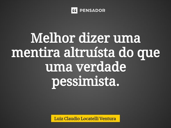 ⁠Melhor dizer uma mentira altruísta do que uma verdade pessimista.... Frase de Luiz Cláudio Locatelli Ventura.