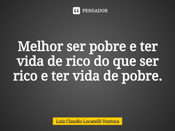⁠⁠Melhor ser pobre e ter vida de rico do que ser rico e ter vida de pobre.... Frase de Luiz Cláudio Locatelli Ventura.