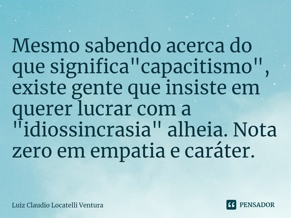 ⁠Mesmo sabendo acerca do que significa "capacitismo", existe gente que insiste em querer lucrar com a "idiossincrasia" alheia. Nota zero em ... Frase de Luiz Cláudio Locatelli Ventura.