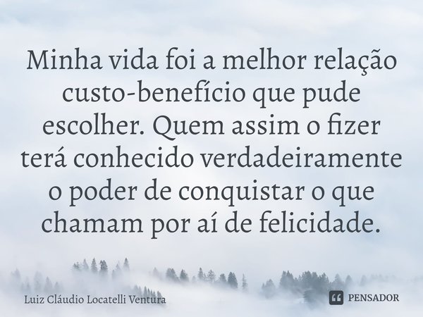 ⁠⁠Minha vida foi a melhor relação custo-benefício que pude escolher. Quem assim o fizer terá conhecido verdadeiramente o poder de conquistar o que chamam por aí... Frase de Luiz Cláudio Locatelli Ventura.