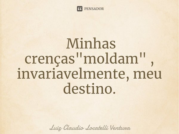 ⁠ Minhas crenças "moldam" , invariavelmente, meu destino.... Frase de Luiz Cláudio Locatelli Ventura.