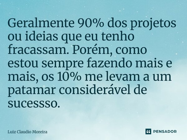 ⁠Geralmente 90% dos projetos ou ideias que eu tenho fracassam. Porém, como estou sempre fazendo mais e mais, os 10% me levam a um patamar considerável de sucess... Frase de Luiz Claudio Moreira.
