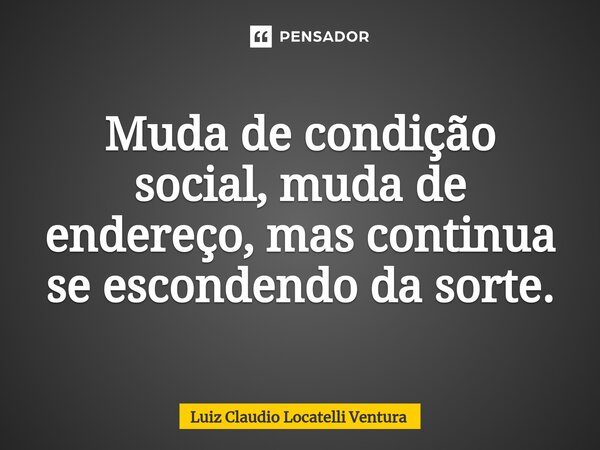 ⁠Muda de condição social, muda de endereço, mas continua se escondendo da sorte.... Frase de Luiz Cláudio Locatelli Ventura.