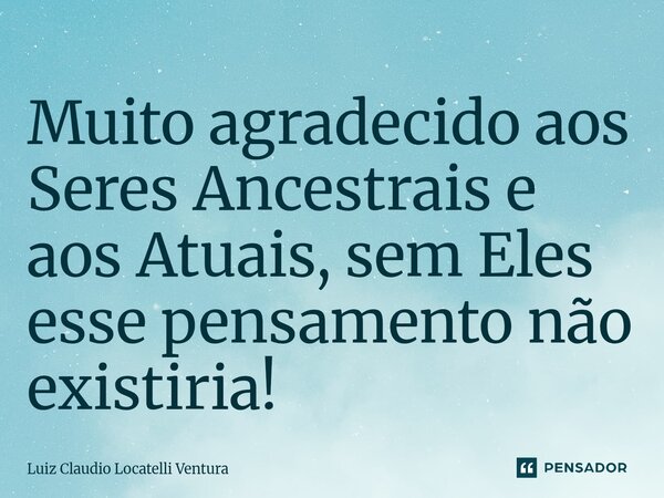 ⁠Muito agradecido aos Seres Ancestrais e aos Atuais, sem Eles esse pensamento não existiria!... Frase de Luiz Cláudio Locatelli Ventura.