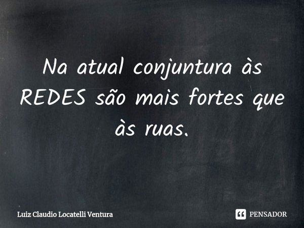 ⁠Na atual conjuntura às REDES são mais fortes que às ruas.... Frase de Luiz Cláudio Locatelli Ventura.