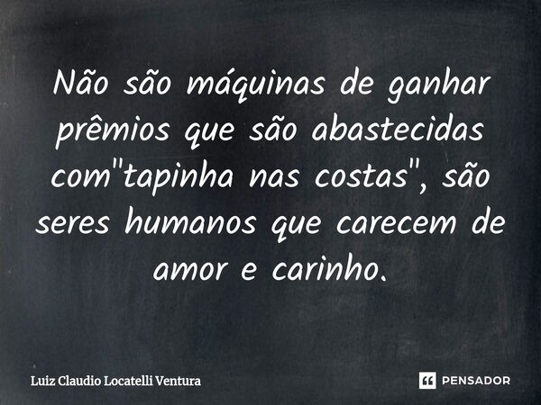 ⁠Não são máquinas de ganhar prêmios que são abastecidas com "tapinha nas costas", são seres humanos que carecem de amor e carinho.... Frase de Luiz Cláudio Locatelli Ventura.