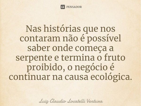 ⁠Nas histórias que nos contaram não é possível saber onde começa a serpente e termina o fruto proibido, o negócio é continuar na causa ecológica.... Frase de Luiz Cláudio Locatelli Ventura.