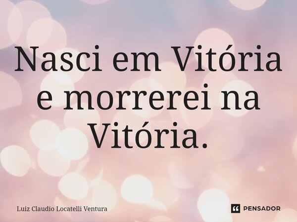 ⁠Nasci em Vitória e morrerei na Vitória.... Frase de Luiz Cláudio Locatelli Ventura.