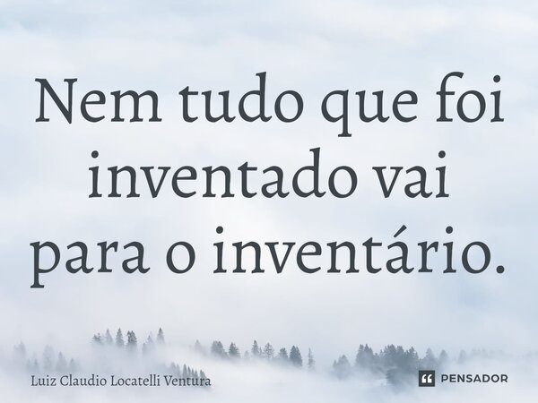 ⁠Nem tudo que foi inventado vai para o inventário.... Frase de Luiz Cláudio Locatelli Ventura.