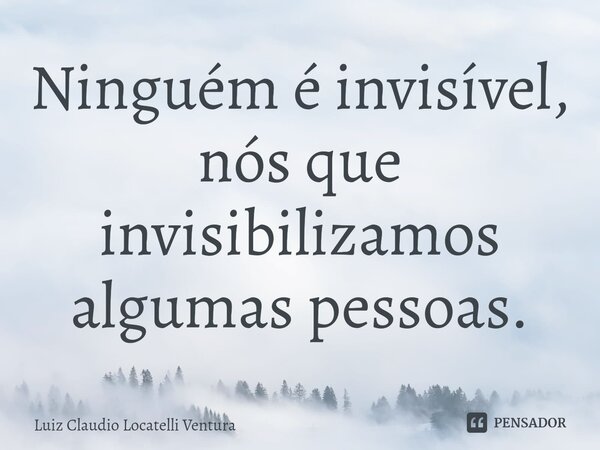 ⁠Ninguém é invisível, nós que invisibilizamos algumas pessoas.... Frase de Luiz Cláudio Locatelli Ventura.