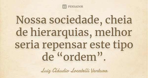 Nossa sociedade, cheia de hierarquias, melhor seria repensar este tipo de “ordem”.... Frase de Luiz Cláudio Locatelli Ventura.