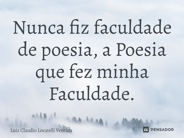⁠Nunca fiz faculdade de poesia, a Poesia que fez minha Faculdade.... Frase de Luiz Cláudio Locatelli Ventura.