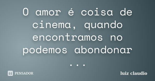 O amor é coisa de cinema, quando encontramos no podemos abondonar ...... Frase de Luiz Cláudio.