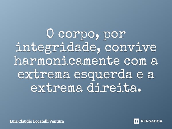 ⁠O corpo, por integridade, convive harmonicamente com a extrema esquerda e a extrema direita.... Frase de Luiz Cláudio Locatelli Ventura.