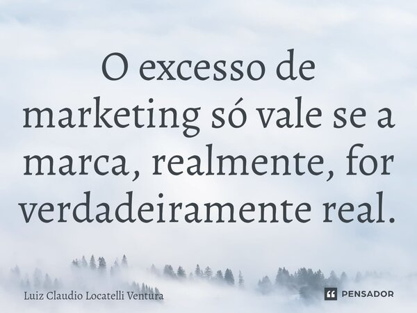 ⁠O excesso de marketing só vale se a marca, realmente, for verdadeiramente real.... Frase de Luiz Cláudio Locatelli Ventura.