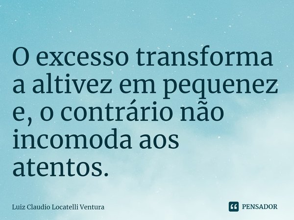 ⁠O excesso transforma a altivez em pequenez e, o contrário não incomoda aos atentos.... Frase de Luiz Cláudio Locatelli Ventura.