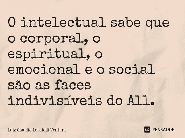 ⁠O intelectual sabe que o corporal, o espiritual, o emocional e o social são as faces indivisíveis do All.... Frase de Luiz Cláudio Locatelli Ventura.