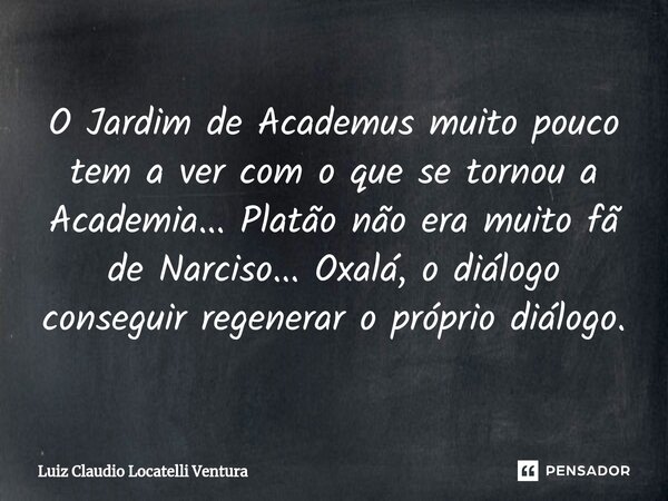 ⁠O Jardim de Academus muito pouco tem a ver com o que se tornou a Academia... Platão não era muito fã de Narciso... Oxalá, o diálogo conseguir regenerar o própr... Frase de Luiz Cláudio Locatelli Ventura.