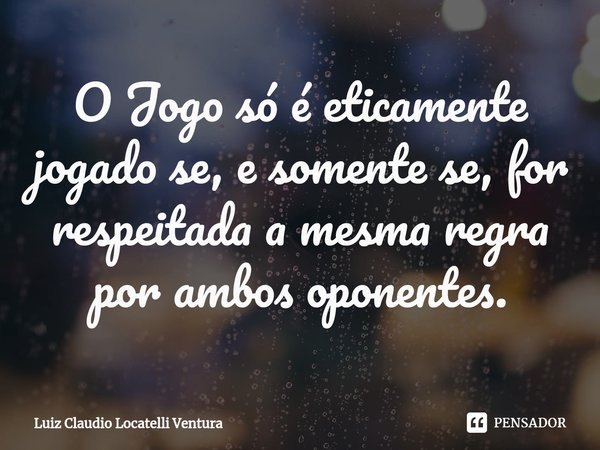 ⁠O Jogo só é eticamente jogado se, e somente se, for respeitada a mesma regra por ambos oponentes.... Frase de Luiz Cláudio Locatelli Ventura.