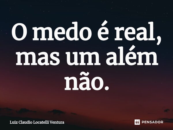 ⁠O medo é real, mas um além não.... Frase de Luiz Cláudio Locatelli Ventura.