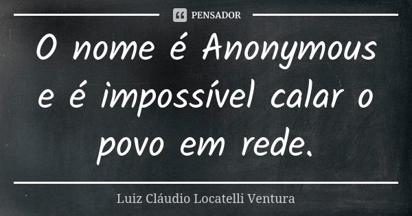 O nome é Anonymous e é impossível calar o povo em rede.... Frase de Luiz Cláudio Locatelli Ventura.