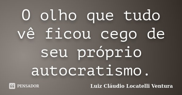 O olho que tudo vê ficou cego de seu próprio autocratismo.... Frase de Luiz Cláudio Locatelli Ventura.
