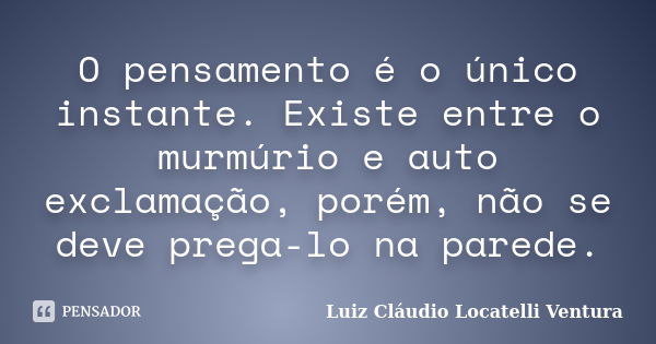 O pensamento é o único instante. Existe entre o murmúrio e auto exclamação, porém, não se deve prega-lo na parede.... Frase de Luiz Cláudio Locatelli Ventura.