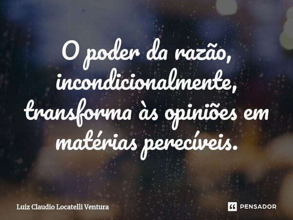 O poder da razão, incondicionalmente, transforma às opiniões em matérias perecíveis.⁠... Frase de Luiz Cláudio Locatelli Ventura.