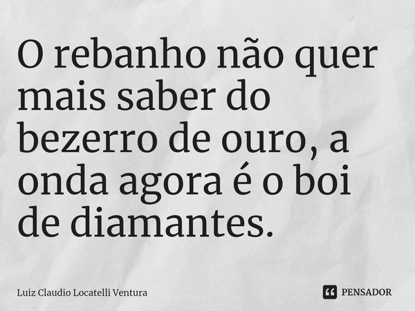 ⁠O rebanho não quer mais saber do bezerro de ouro, a onda agora é o boi de diamantes.... Frase de Luiz Claudio Locatelli Ventura.