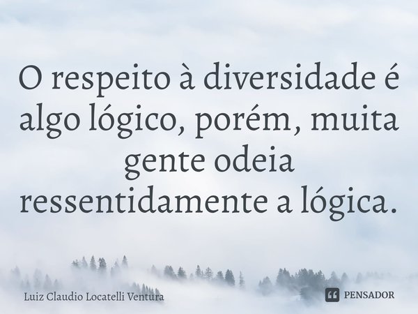 ⁠O respeito à diversidade é algo lógico, porém, muita gente odeia ressentidamente a lógica.... Frase de Luiz Cláudio Locatelli Ventura.