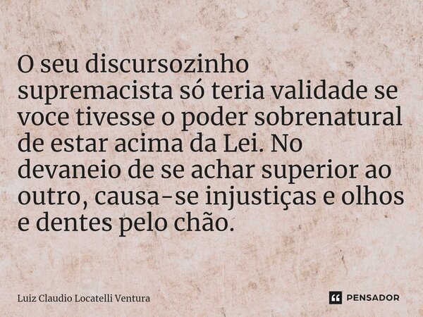 ⁠O seu discursozinho supremacista só teria validade se voce tivesse o poder sobrenatural de estar acima da Lei. No devaneio de se achar superior ao outro, causa... Frase de Luiz Cláudio Locatelli Ventura.