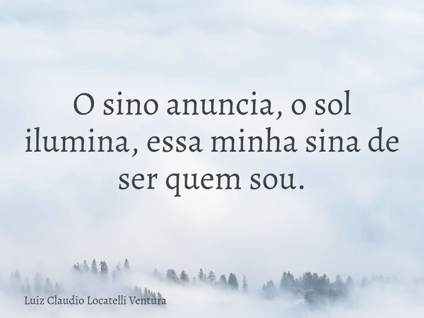 O sino anuncia, o sol ilumina, essa minha sina de ser quem sou.... Frase de Luiz Claudio Locatelli Ventura.