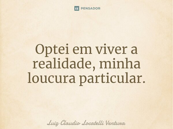 ⁠Optei em viver a realidade, minha loucura particular.... Frase de Luiz Cláudio Locatelli Ventura.