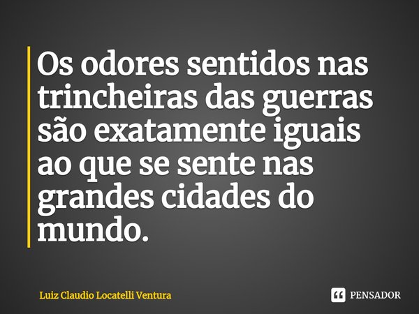 ⁠Os odores sentidos nas trincheiras das guerras são exatamente iguais ao que se sente nas grandes cidades do mundo.... Frase de Luiz Cláudio Locatelli Ventura.