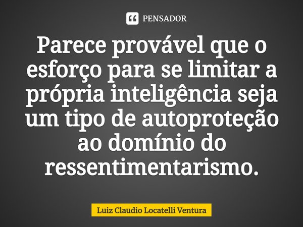 ⁠Parece provável que o esforço para se limitar a própria inteligência seja um tipo de autoproteção ao domínio do ressentimentarismo.... Frase de Luiz Cláudio Locatelli Ventura.