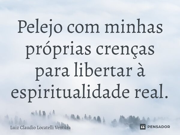 ⁠Pelejo com minhas próprias crenças para libertar à espiritualidade real.... Frase de Luiz Cláudio Locatelli Ventura.