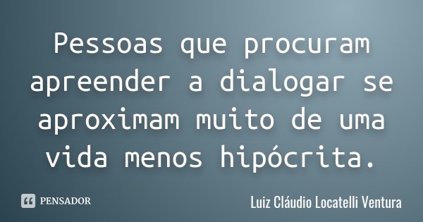 Pessoas que procuram apreender a dialogar se aproximam muito de uma vida menos hipócrita.... Frase de Luiz Cláudio Locatelli Ventura.