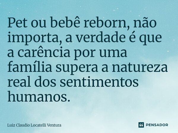 ⁠Pet ou bebê reborn, não importa, a verdade é que a carência por uma família supera a natureza real dos sentimentos humanos.... Frase de Luiz Cláudio Locatelli Ventura.