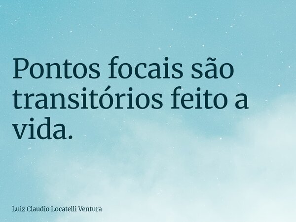 Pontos focais são transitórios feito a vida.... Frase de Luiz Claudio Locatelli Ventura.