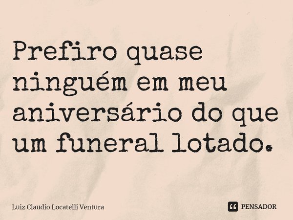 ⁠Prefiro quase ninguém em meu aniversário do que um funeral lotado.... Frase de Luiz Cláudio Locatelli Ventura.